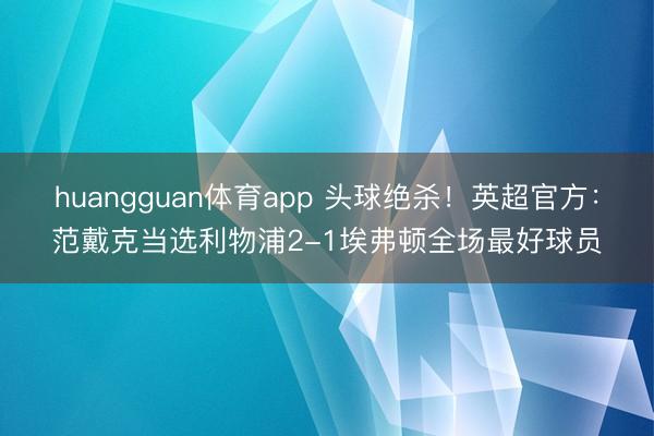huangguan体育app 头球绝杀！英超官方：范戴克当选利物浦2-1埃弗顿全场最好球员