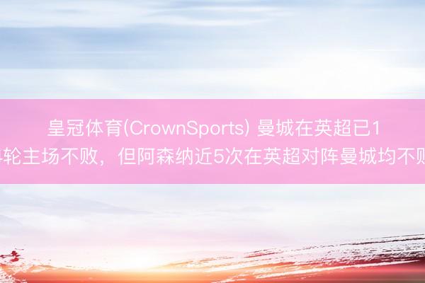 皇冠体育(CrownSports) 曼城在英超已14轮主场不败，但阿森纳近5次在英超对阵曼城均不败