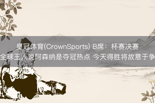 皇冠体育(CrownSports) B席：杯赛决赛中全球王人说阿森纳是夺冠热点 今天得胜将故意于争冠