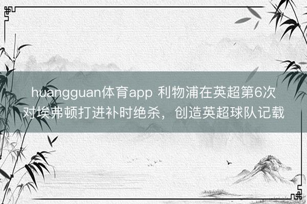 huangguan体育app 利物浦在英超第6次对埃弗顿打进补时绝杀，创造英超球队记载
