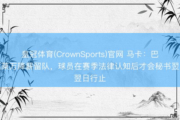 皇冠体育(CrownSports)官网 马卡：巴萨但愿莱万降薪留队，球员在赛季法律认知后才会秘书翌日行止