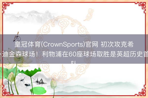 皇冠体育(CrownSports)官网 初次攻克希尔·迪金森球场！利物浦在60座球场取胜是英超历史首队