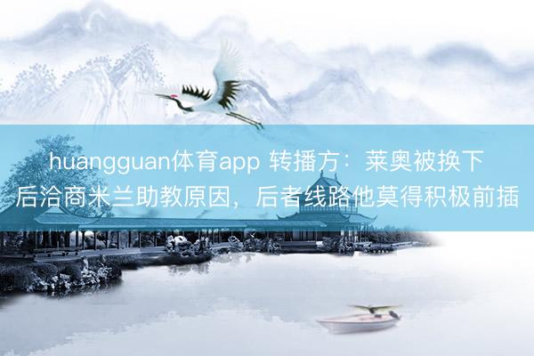 huangguan体育app 转播方：莱奥被换下后洽商米兰助教原因，后者线路他莫得积极前插
