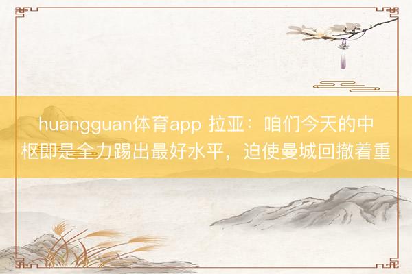 huangguan体育app 拉亚：咱们今天的中枢即是全力踢出最好水平，迫使曼城回撤着重