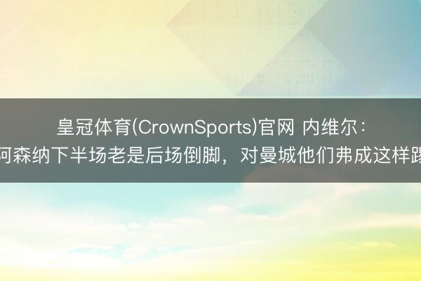 皇冠体育(CrownSports)官网 内维尔：阿森纳下半场老是后场倒脚，对曼城他们弗成这样踢