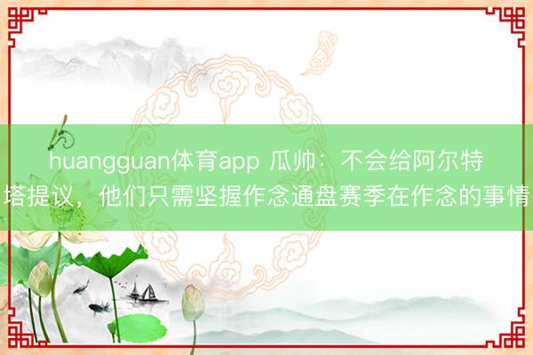 huangguan体育app 瓜帅：不会给阿尔特塔提议，他们只需坚握作念通盘赛季在作念的事情