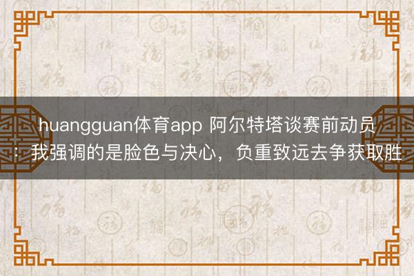 huangguan体育app 阿尔特塔谈赛前动员:我强调的是脸色与决心,负重致远去争获取胜