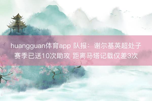 huangguan体育app 队报：谢尔基英超处子赛季已送10次助攻 距离马塔记载仅差3次