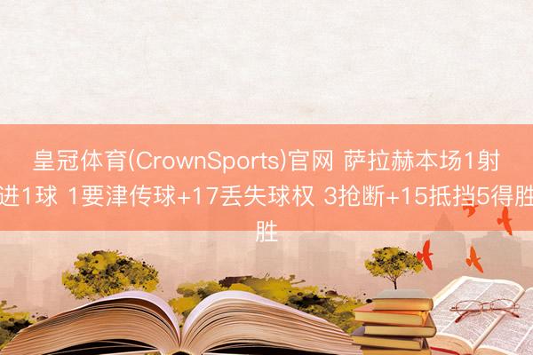 皇冠体育(CrownSports)官网 萨拉赫本场1射进1球 1要津传球+17丢失球权 3抢断+15抵挡5得胜