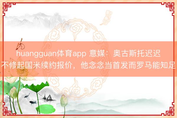 huangguan体育app 意媒：奥古斯托迟迟不修起国米续约报价，他念念当首发而罗马能知足