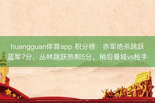 huangguan体育app 积分榜：赤军绝杀跳跃蓝军7分，丛林跳跃热刺5分，<a href=