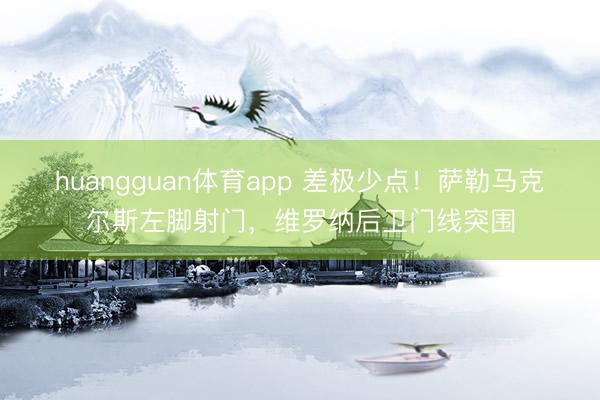 huangguan体育app 差极少点！萨勒马克尔斯左脚射门，维罗纳后卫门线突围