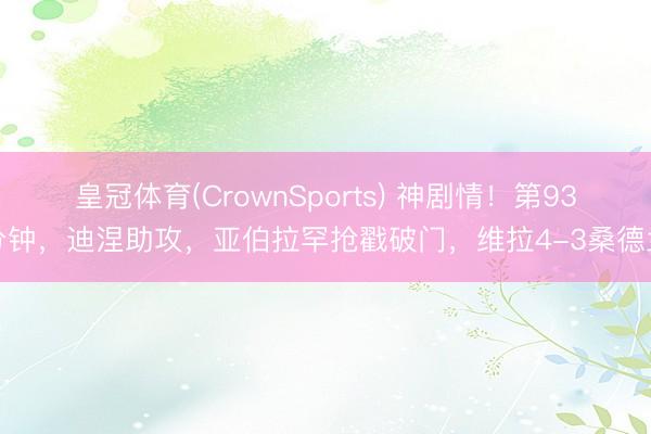 皇冠体育(CrownSports) 神剧情！第93分钟，迪涅助攻，亚伯拉罕抢戳破门，维拉4-3桑德兰