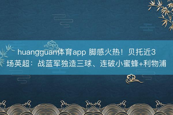 huangguan体育app 脚感火热！贝托近3场英超：战蓝军独造三球、连破小蜜蜂+利物浦