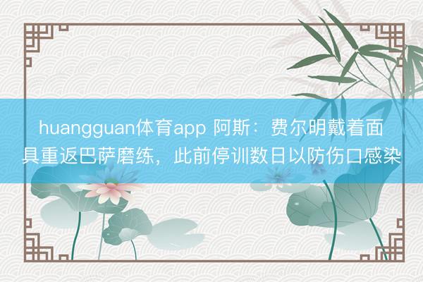 huangguan体育app 阿斯：费尔明戴着面具重返巴萨磨练，此前停训数日以防伤口感染