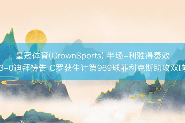 皇冠体育(CrownSports) 半场-利雅得奏效3-0迪拜祷告 C罗获生计第969球菲利克斯助攻双响