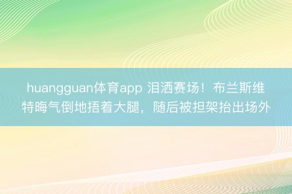 huangguan体育app 泪洒赛场！布兰斯维特晦气倒地捂着大腿，随后被担架抬出场外