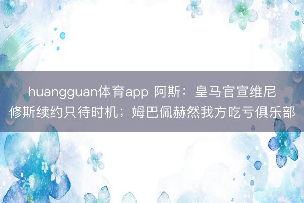 huangguan体育app 阿斯：皇马官宣维尼修斯续约只待时机；姆巴佩赫然我方吃亏俱乐部