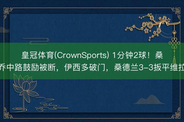 皇冠体育(CrownSports) 1分钟2球！桑乔中路鼓励被断，伊西多破门，桑德兰3-3扳平维拉