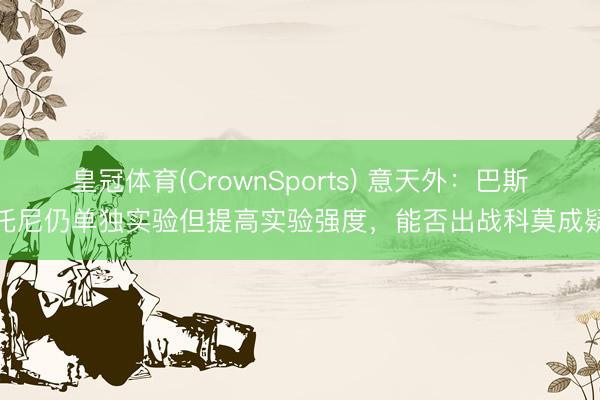 皇冠体育(CrownSports) 意天外：巴斯托尼仍单独实验但提高实验强度，能否出战科莫成疑