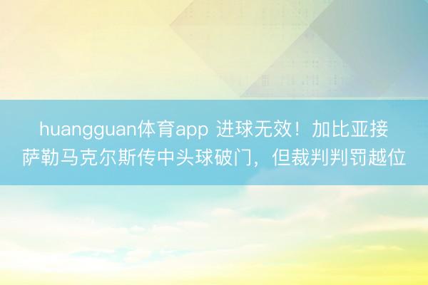 huangguan体育app 进球无效！加比亚接萨勒马克尔斯传中头球破门，但裁判判罚越位