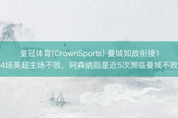 皇冠体育(CrownSports) 曼城如故衔接14场英超主场不败，阿森纳则是近5次濒临曼城不败
