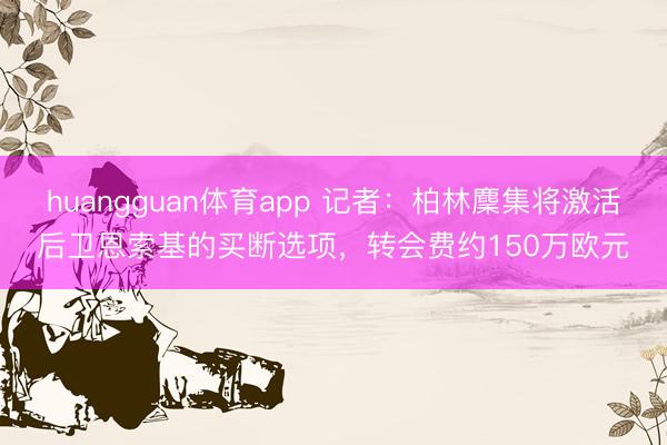 huangguan体育app 记者：柏林麇集将激活后卫恩索基的买断选项，转会费约150万欧元