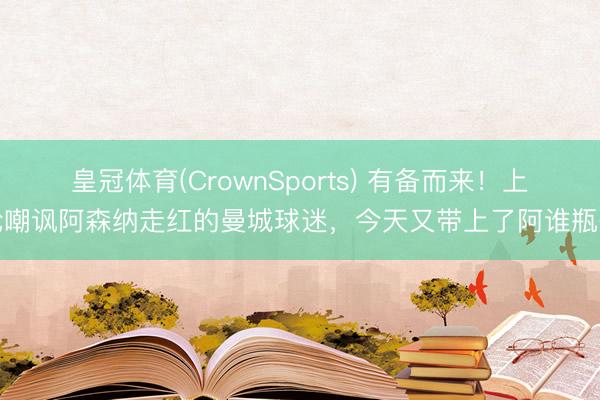 皇冠体育(CrownSports) 有备而来！上轮嘲讽阿森纳走红的曼城球迷，今天又带上了阿谁瓶子