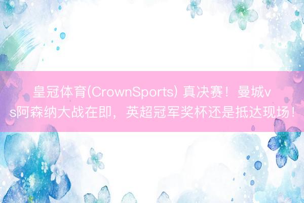 皇冠体育(CrownSports) 真决赛!曼城vs阿森纳大战在即,英超冠军奖杯还是抵达现场!