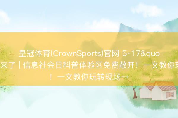 皇冠体育(CrownSports)官网 5·17"鄂"来了 | 信息社会日科普体验区免费敞开！一文教你玩转现场→