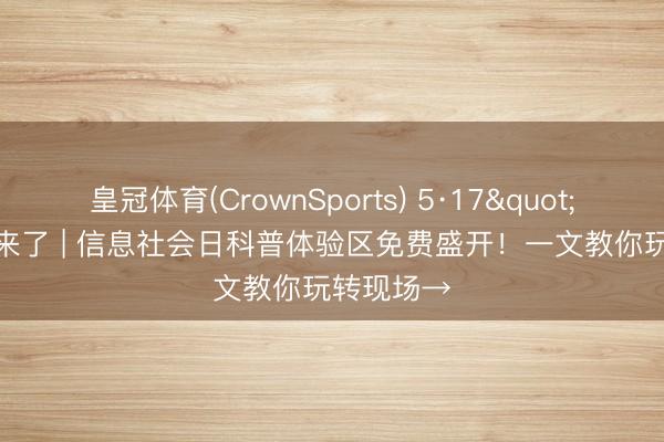 皇冠体育(CrownSports) 5·17"鄂"来了 | 信息社会日科普体验区免费盛开！一文教你玩转现场→