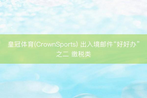 皇冠体育(CrownSports) 出入境邮件“好好办”之二 缴税类