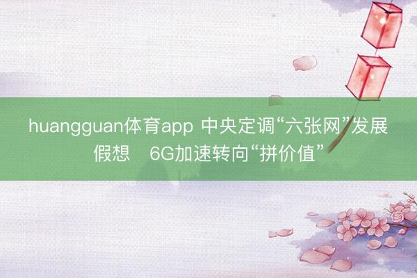 huangguan体育app 中央定调“六张网”发展假想　6G加速转向“拼价值”