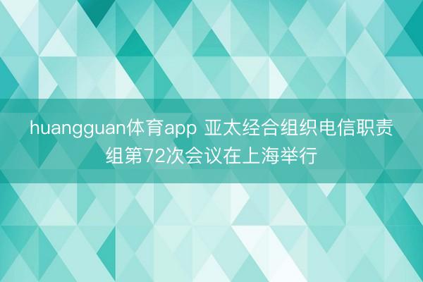 huangguan体育app 亚太经合组织电信职责组第72次会议在上海举行