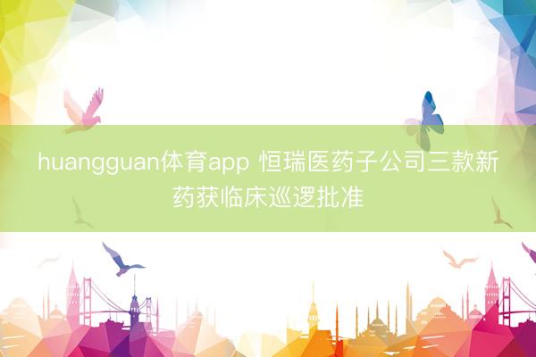 huangguan体育app 恒瑞医药子公司三款新药获临床巡