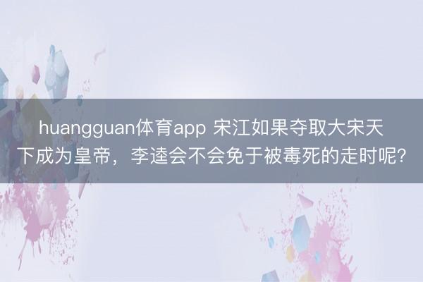 huangguan体育app 宋江如果夺取大宋天下成为皇帝，李逵会不会免于被毒死的走时呢？