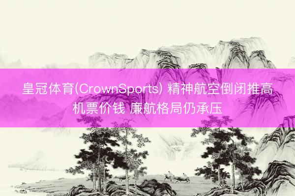 皇冠体育(CrownSports) 精神航空倒闭推高机票价钱 廉航格局仍承压