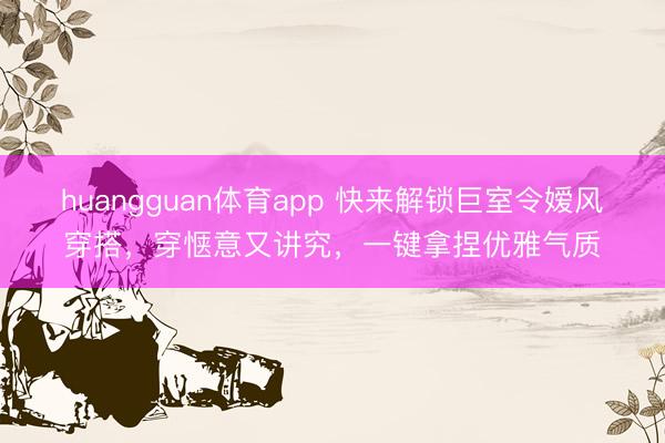 huangguan体育app 快来解锁巨室令嫒风穿搭，穿惬意又讲究，一键拿捏优雅气质