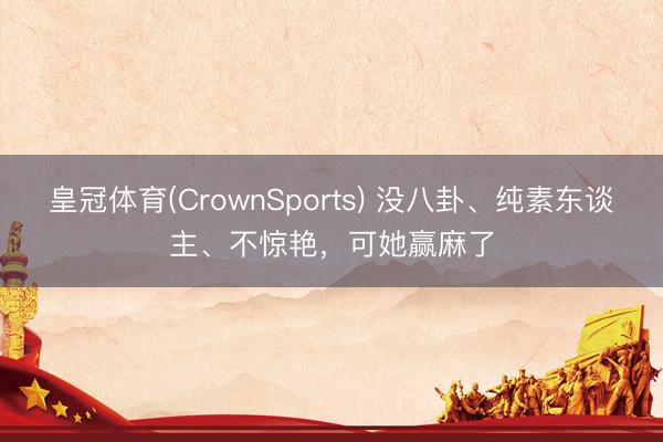 皇冠体育(CrownSports) 没八卦、纯素东谈主、不惊艳，可她赢麻了