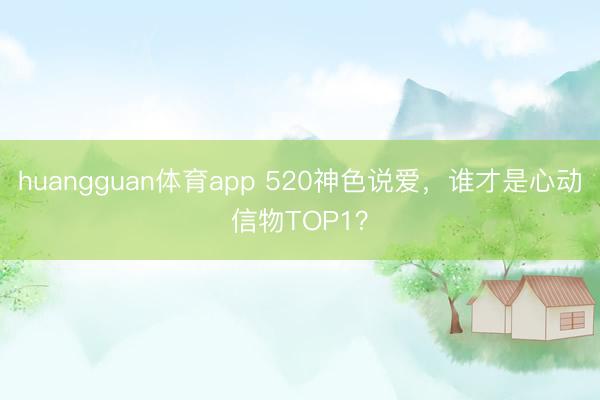 huangguan体育app 520神色说爱，谁才是心动信物TOP1？
