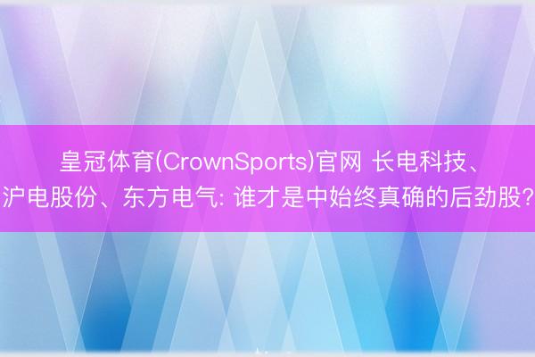 皇冠体育(CrownSports)官网 长电科技、沪电股份、东方电气: 谁才是中始终真确的后劲股?
