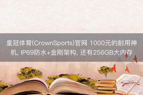 皇冠体育(CrownSports)官网 1000元的耐用神机， IP69防水+金刚架构， 还有256GB大内存