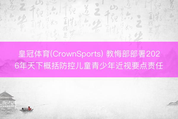 皇冠体育(CrownSports) 教悔部部署2026年天下概括防控儿童青少年近视要点责任