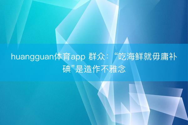 huangguan体育app 群众：“吃海鲜就毋庸补碘”是造作不雅念
