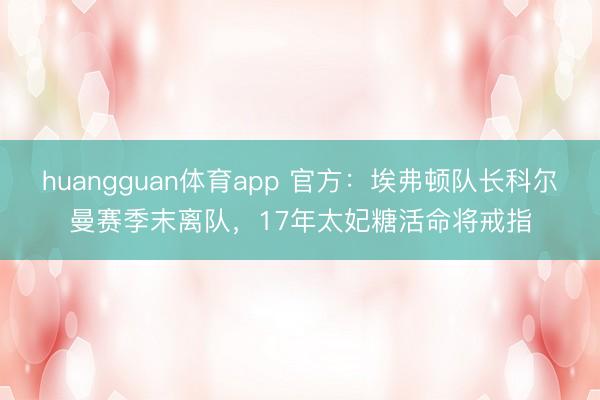 huangguan体育app 官方：埃弗顿队长科尔曼赛季末离队，17年太妃糖活命将戒指