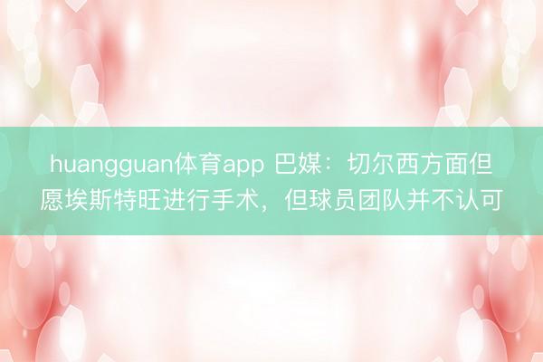 huangguan体育app 巴媒:切尔西方面但愿埃斯特旺进行手术,但球员团队并不认可