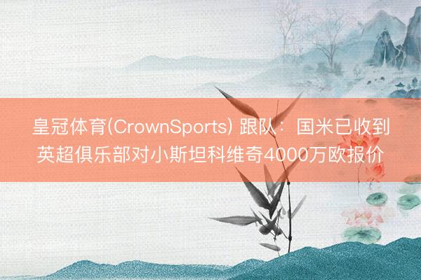 皇冠体育(CrownSports) 跟队：国米已收到英超俱乐部对小斯坦科维奇4000万欧报价