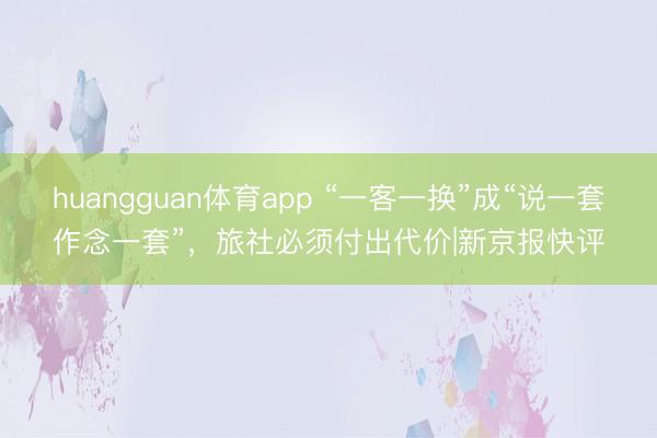 huangguan体育app “一客一换”成“说一套作念一套”，旅社必须付出代价|新京报快评
