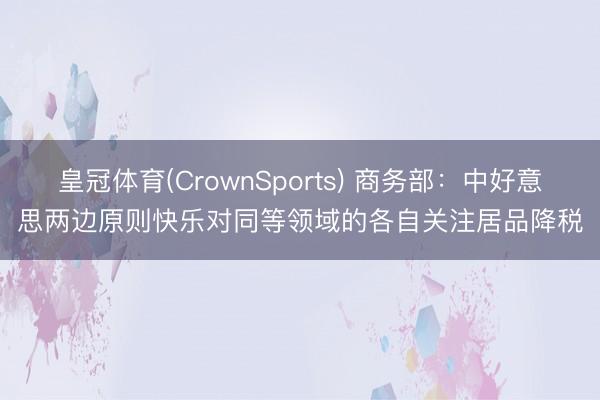 皇冠体育(CrownSports) 商务部：中好意思两边原则快乐对同等领域的各自关注居品降税