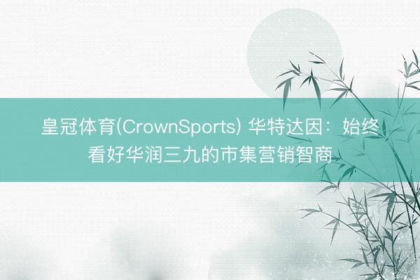 皇冠体育(CrownSports) 华特达因：始终看好华润三九的市集营销智商